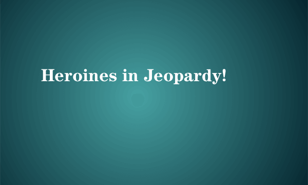 Heroines in Jeopardy!