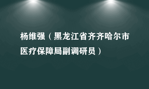 杨维强（黑龙江省齐齐哈尔市医疗保障局副调研员）