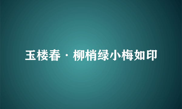 玉楼春·柳梢绿小梅如印