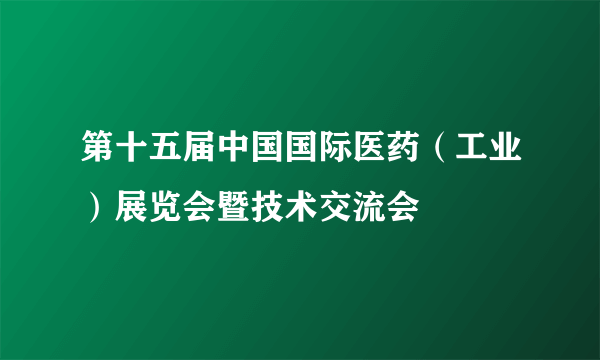 第十五届中国国际医药（工业）展览会暨技术交流会