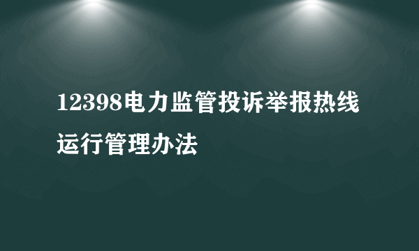 12398电力监管投诉举报热线运行管理办法