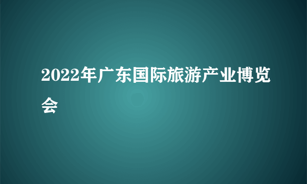 2022年广东国际旅游产业博览会