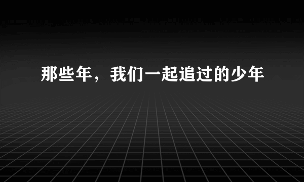 那些年，我们一起追过的少年