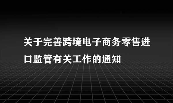 关于完善跨境电子商务零售进口监管有关工作的通知