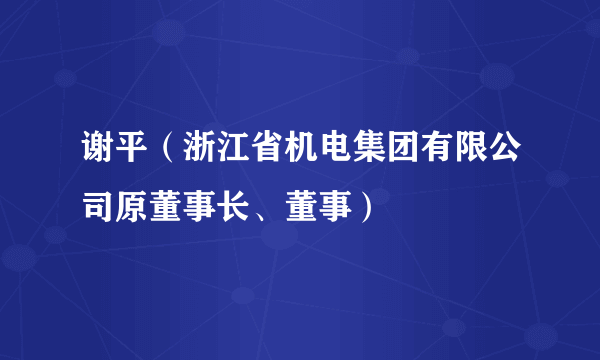 谢平（浙江省机电集团有限公司原董事长、董事）