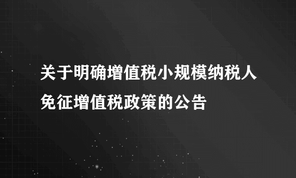 关于明确增值税小规模纳税人免征增值税政策的公告