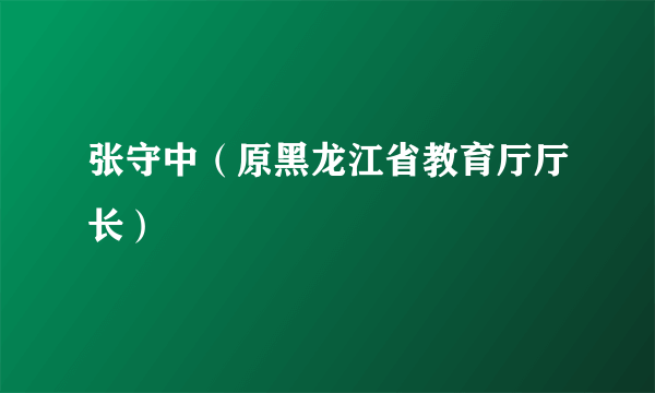 张守中（原黑龙江省教育厅厅长）