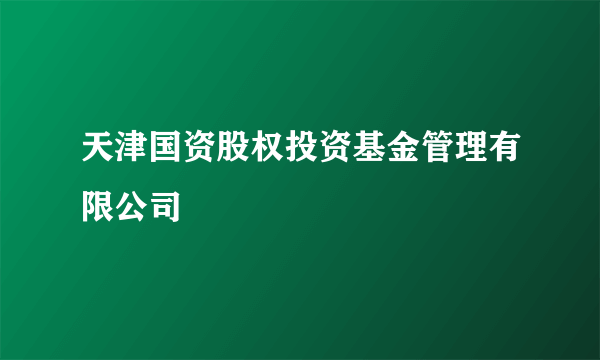 天津国资股权投资基金管理有限公司