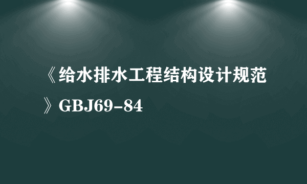 《给水排水工程结构设计规范》GBJ69-84