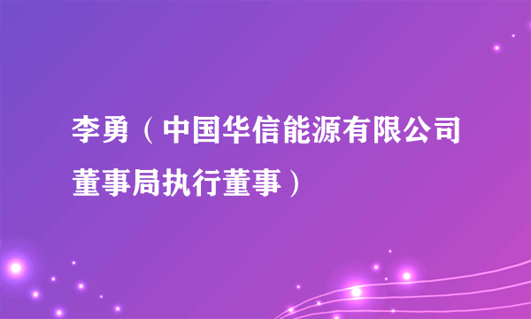 李勇（中国华信能源有限公司董事局执行董事）