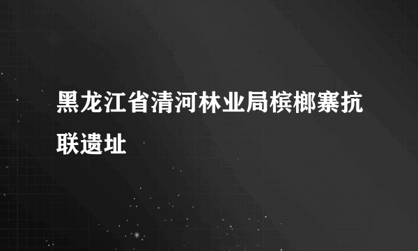 黑龙江省清河林业局槟榔寨抗联遗址