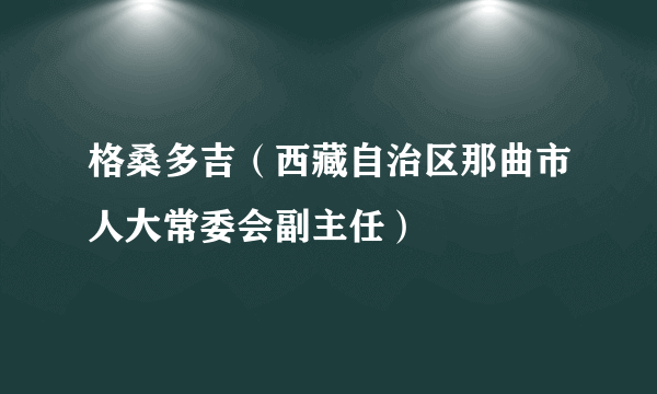 格桑多吉（西藏自治区那曲市人大常委会副主任）