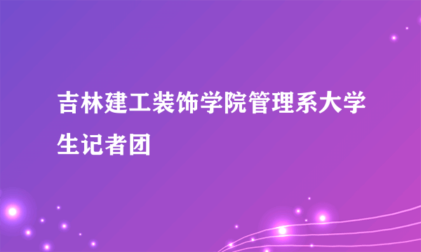 吉林建工装饰学院管理系大学生记者团