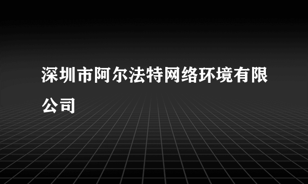 深圳市阿尔法特网络环境有限公司