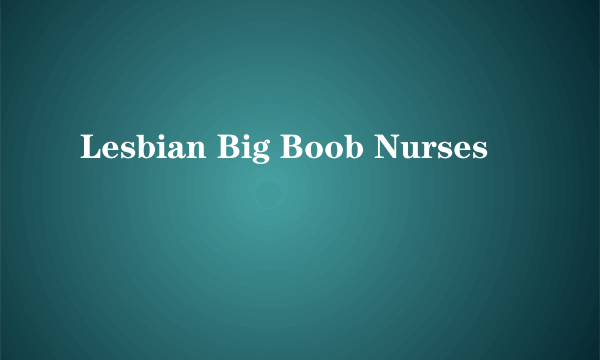 Lesbian Big Boob Nurses