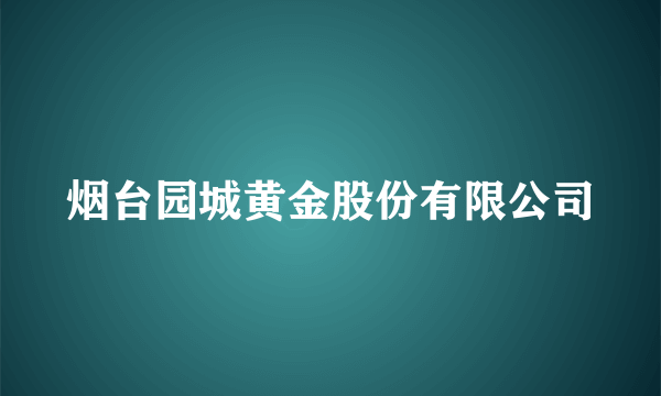 烟台园城黄金股份有限公司