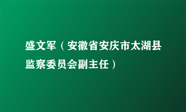 盛文军（安徽省安庆市太湖县监察委员会副主任）