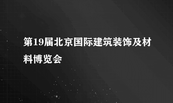 第19届北京国际建筑装饰及材料博览会