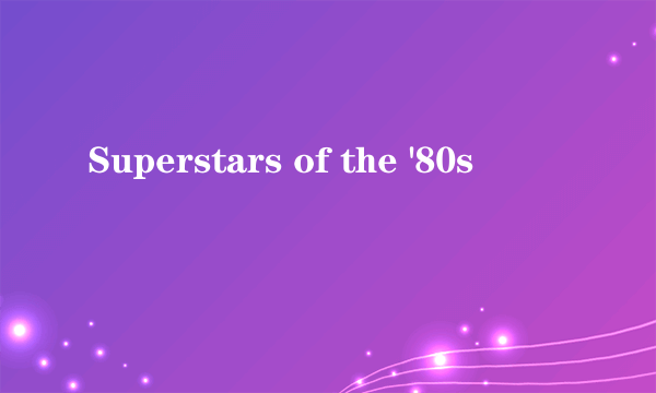 Superstars of the '80s