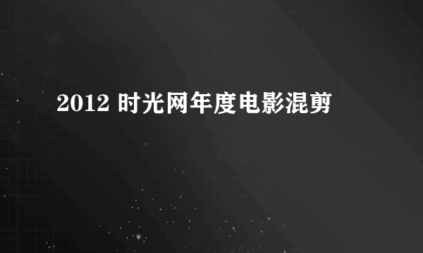 2012 时光网年度电影混剪