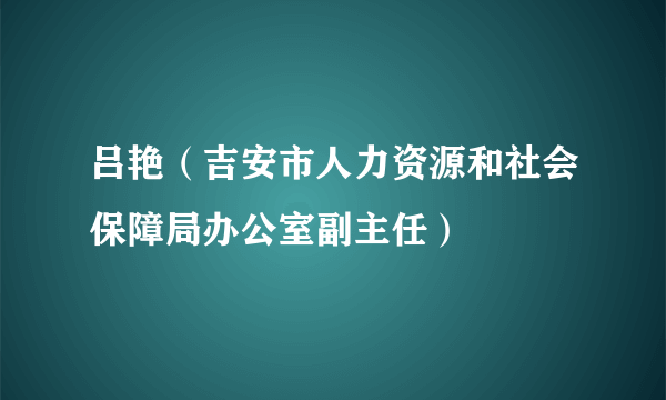 吕艳（吉安市人力资源和社会保障局办公室副主任）