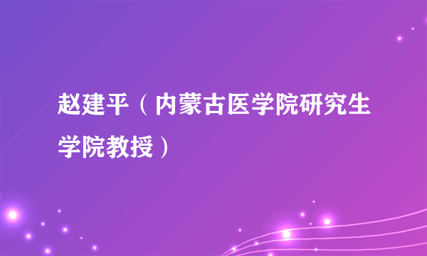 赵建平（内蒙古医学院研究生学院教授）