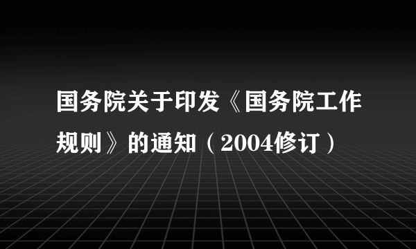 国务院关于印发《国务院工作规则》的通知（2004修订）