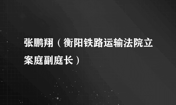 张鹏翔（衡阳铁路运输法院立案庭副庭长）