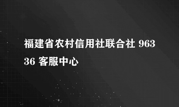 福建省农村信用社联合社 96336 客服中心