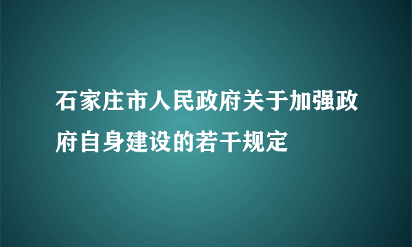 石家庄市人民政府关于加强政府自身建设的若干规定