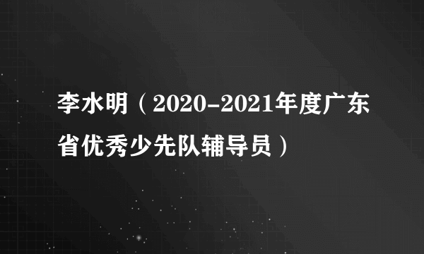 李水明（2020-2021年度广东省优秀少先队辅导员）