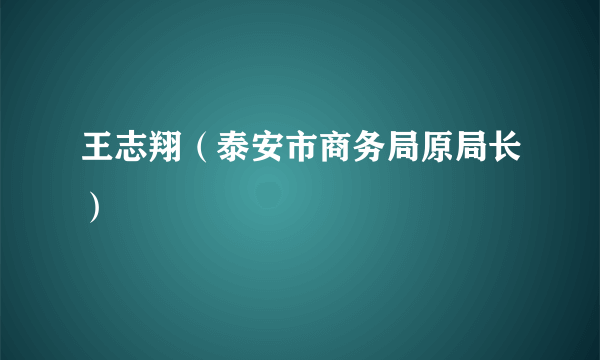 王志翔（泰安市商务局原局长）