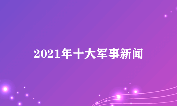 2021年十大军事新闻