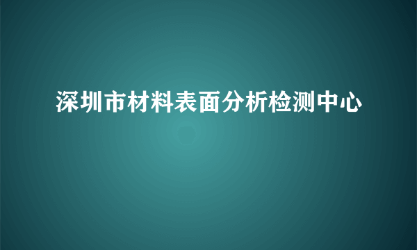 深圳市材料表面分析检测中心