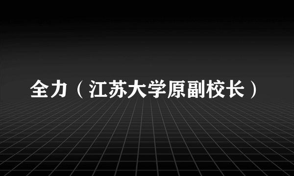 全力（江苏大学原副校长）