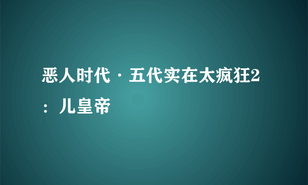 恶人时代·五代实在太疯狂2：儿皇帝