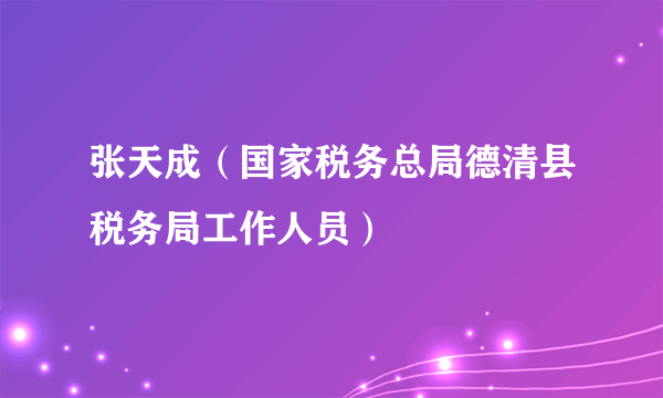 张天成（国家税务总局德清县税务局工作人员）