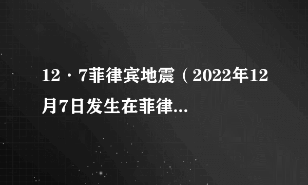 12·7菲律宾地震（2022年12月7日发生在菲律宾北甘马磷省蒂纳加岛附近的地震）