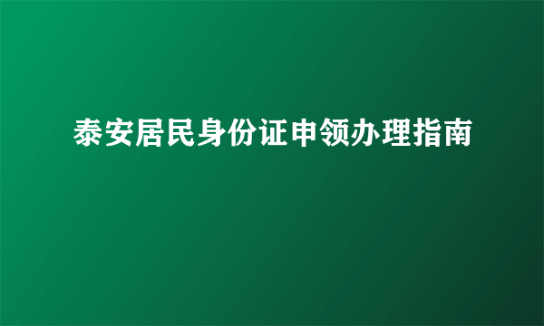 泰安居民身份证申领办理指南