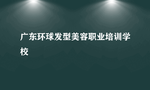 广东环球发型美容职业培训学校