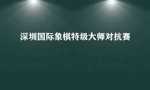 深圳国际象棋特级大师对抗赛