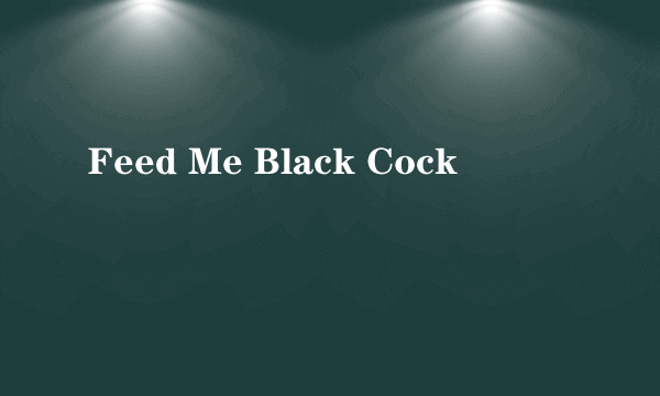 Feed Me Black Cock