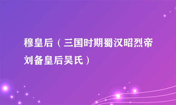 穆皇后（三国时期蜀汉昭烈帝刘备皇后吴氏）