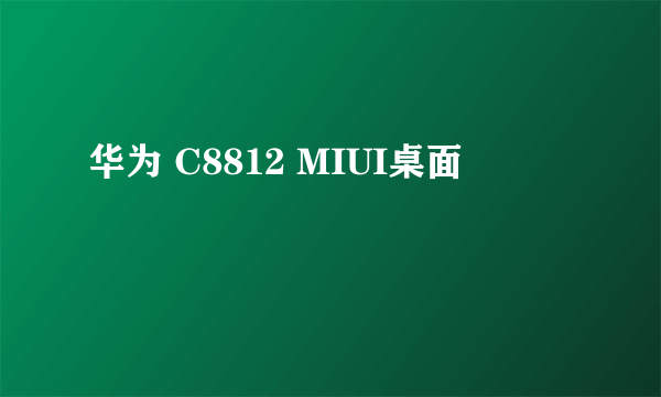 华为 C8812 MIUI桌面