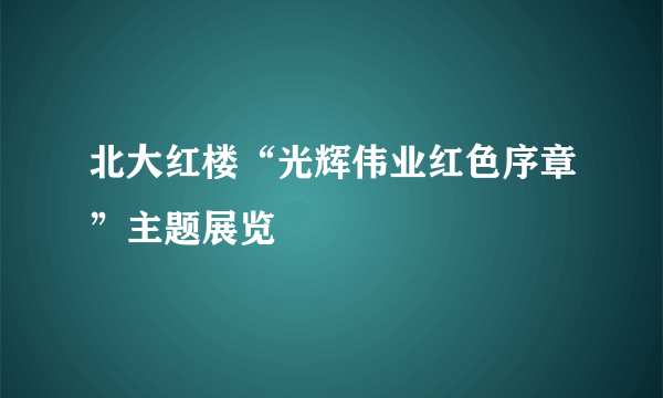 北大红楼“光辉伟业红色序章”主题展览