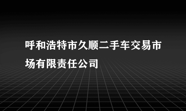 呼和浩特市久顺二手车交易市场有限责任公司