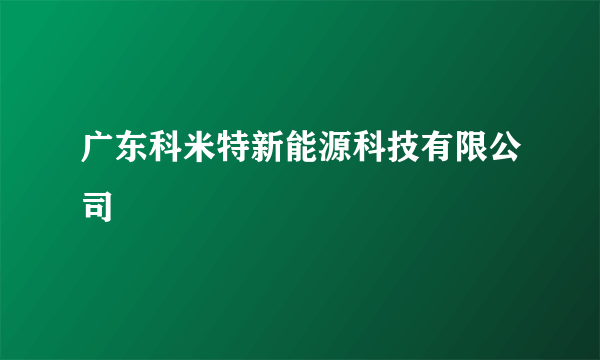 广东科米特新能源科技有限公司