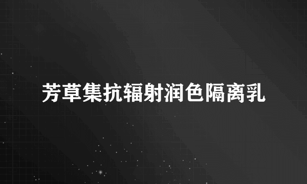 芳草集抗辐射润色隔离乳