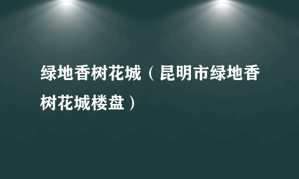 绿地香树花城（昆明市绿地香树花城楼盘）