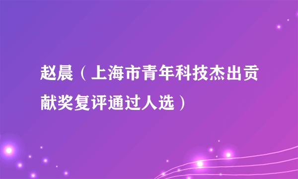 赵晨（上海市青年科技杰出贡献奖复评通过人选）